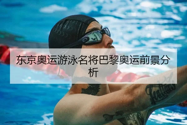东京奥运游泳名将巴黎奥运前景分析